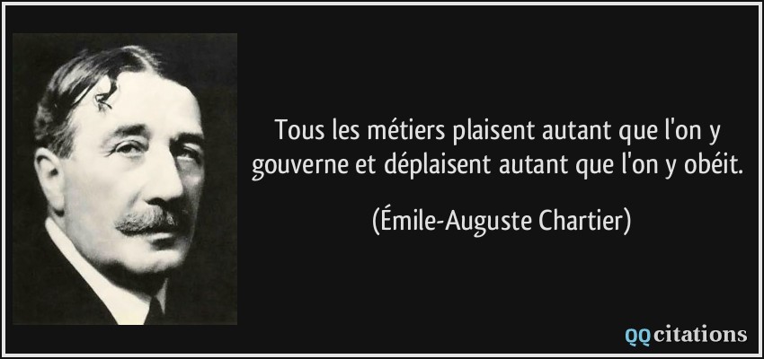 Tous les métiers plaisent autant que l'on y gouverne et déplaisent autant que l'on y obéit.  - Émile-Auguste Chartier