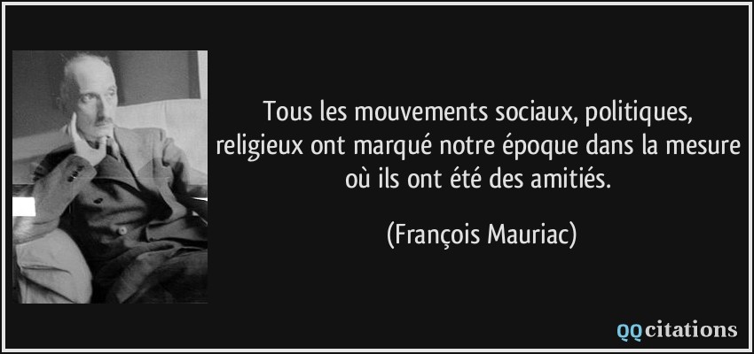 Tous les mouvements sociaux, politiques, religieux ont marqué notre époque dans la mesure où ils ont été des amitiés.  - François Mauriac