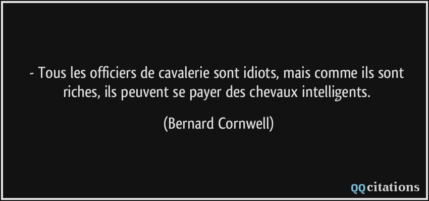 - Tous les officiers de cavalerie sont idiots, mais comme ils sont riches, ils peuvent se payer des chevaux intelligents.  - Bernard Cornwell