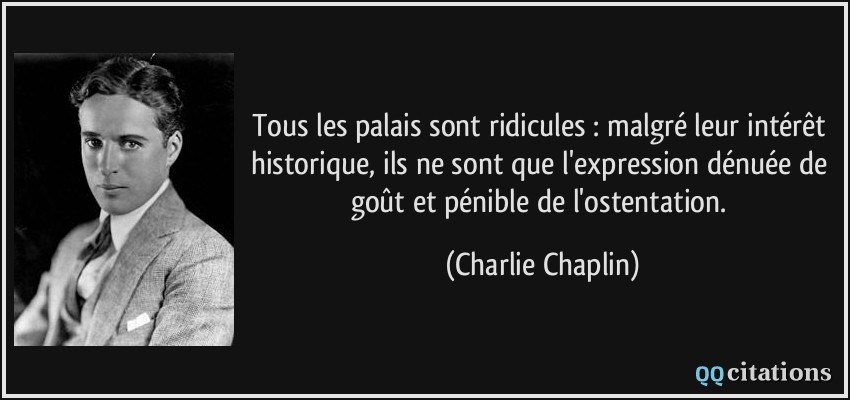 Tous les palais sont ridicules : malgré leur intérêt historique, ils ne sont que l'expression dénuée de goût et pénible de l'ostentation.  - Charlie Chaplin