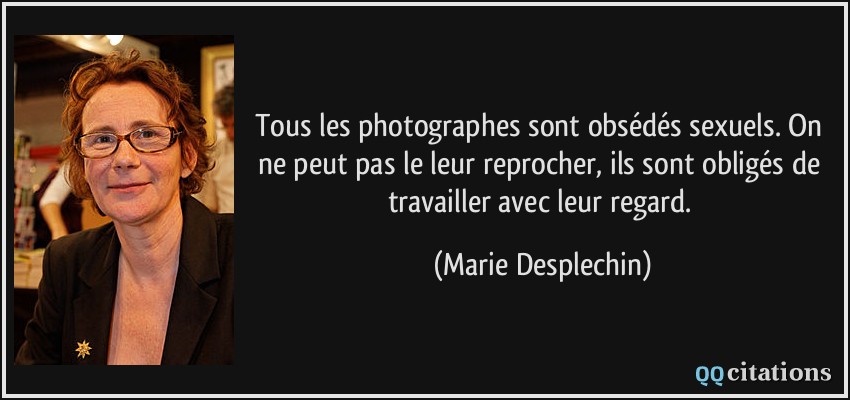 Tous les photographes sont obsédés sexuels. On ne peut pas le leur reprocher, ils sont obligés de travailler avec leur regard.  - Marie Desplechin
