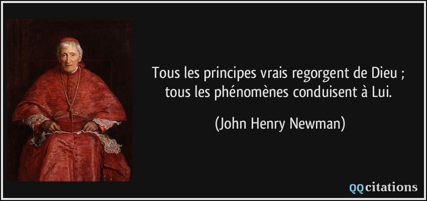 Tous les principes vrais regorgent de Dieu ; tous les phénomènes conduisent à Lui.  - John Henry Newman