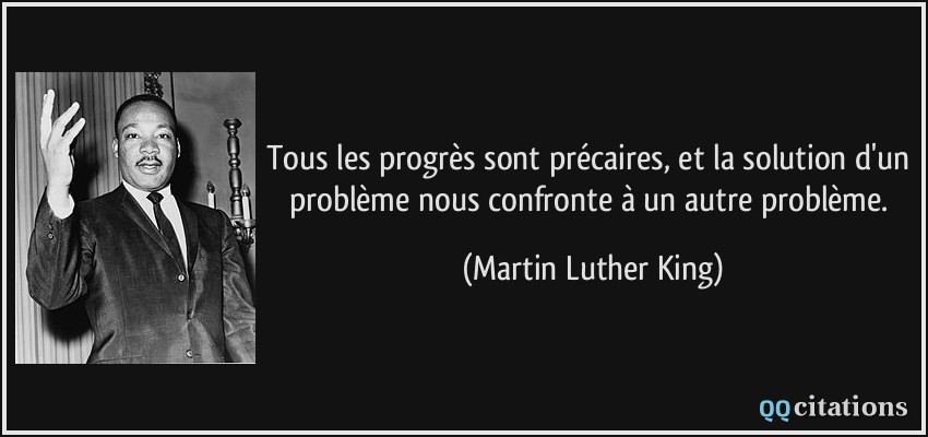 Tous les progrès sont précaires, et la solution d'un problème nous confronte à un autre problème.  - Martin Luther King
