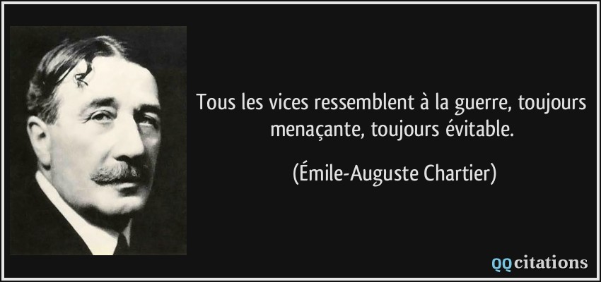 Tous les vices ressemblent à la guerre, toujours menaçante, toujours évitable.  - Émile-Auguste Chartier