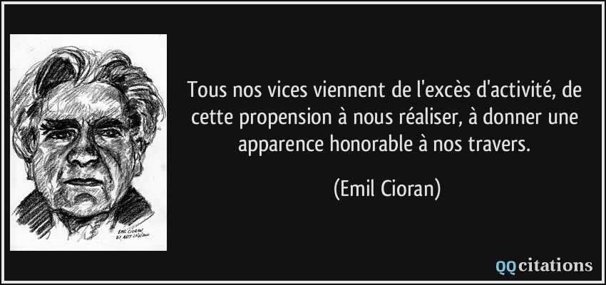Tous nos vices viennent de l'excès d'activité, de cette propension à nous réaliser, à donner une apparence honorable à nos travers.  - Emil Cioran