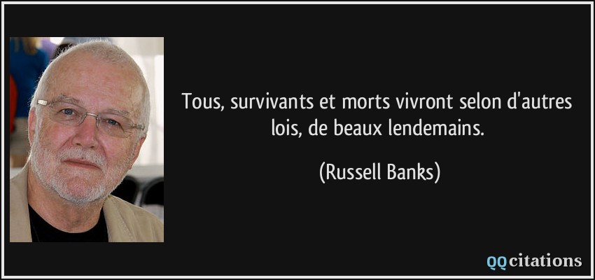 Tous, survivants et morts vivront selon d'autres lois, de beaux lendemains.  - Russell Banks