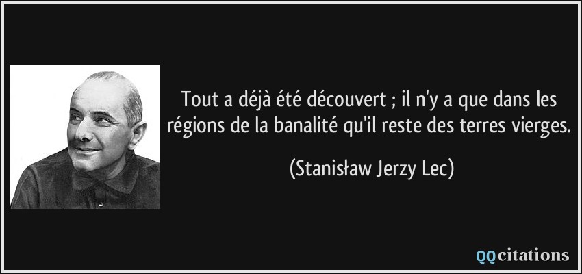 Tout a déjà été découvert ; il n'y a que dans les régions de la banalité qu'il reste des terres vierges.  - Stanisław Jerzy Lec
