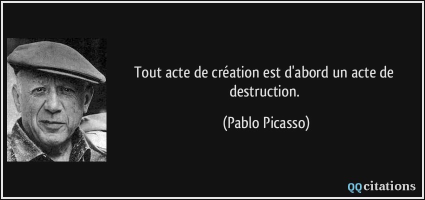 Tout acte de création est d'abord un acte de destruction.  - Pablo Picasso