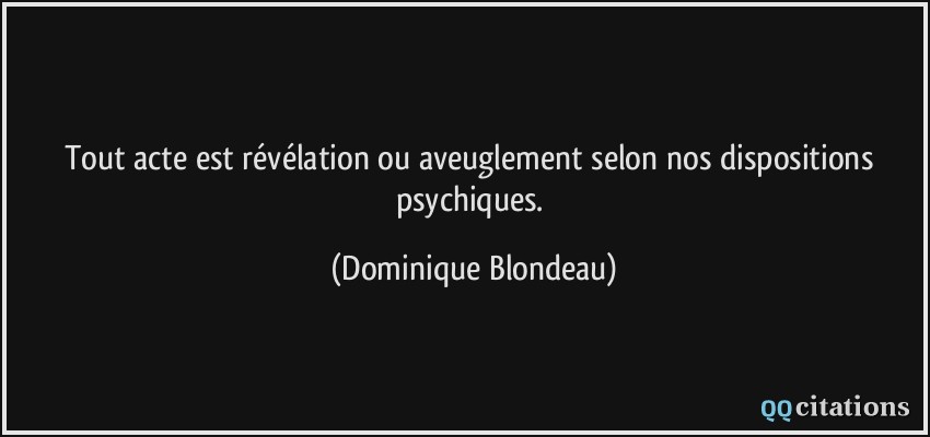 Tout acte est révélation ou aveuglement selon nos dispositions psychiques.  - Dominique Blondeau