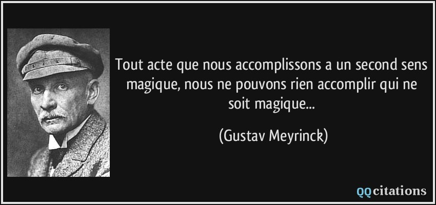 Tout acte que nous accomplissons a un second sens magique, nous ne pouvons rien accomplir qui ne soit magique...  - Gustav Meyrinck