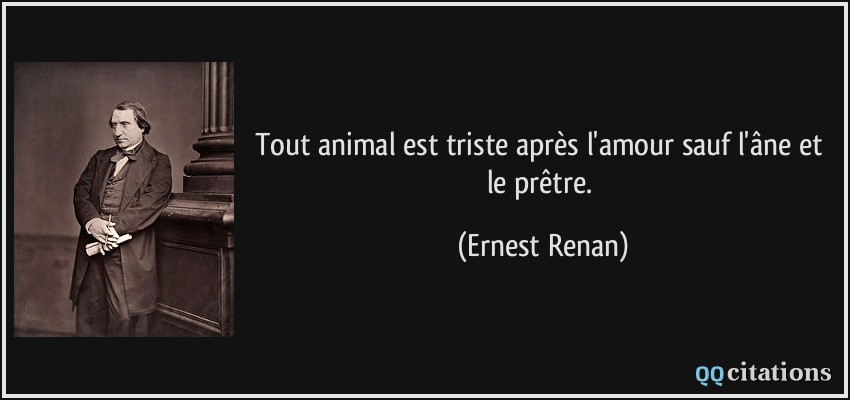 Tout animal est triste après l'amour sauf l'âne et le prêtre.  - Ernest Renan