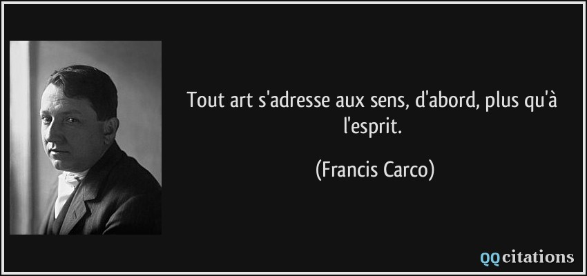 Tout art s'adresse aux sens, d'abord, plus qu'à l'esprit.  - Francis Carco