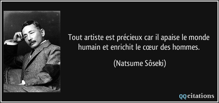 Tout artiste est précieux car il apaise le monde humain et enrichit le cœur des hommes.  - Natsume Sôseki