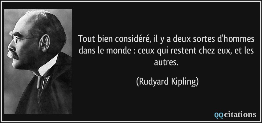 Tout bien considéré, il y a deux sortes d'hommes dans le monde : ceux qui restent chez eux, et les autres.  - Rudyard Kipling