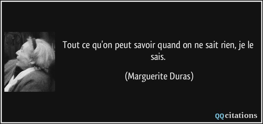 Tout ce qu'on peut savoir quand on ne sait rien, je le sais.  - Marguerite Duras