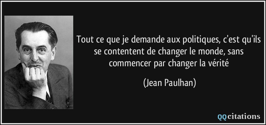 Tout ce que je demande aux politiques, c'est qu'ils se contentent de changer le monde, sans commencer par changer la vérité  - Jean Paulhan