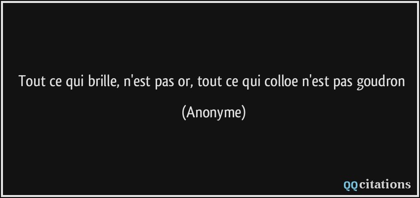 Tout ce qui brille, n'est pas or, tout ce qui colloe n'est pas goudron  - Anonyme