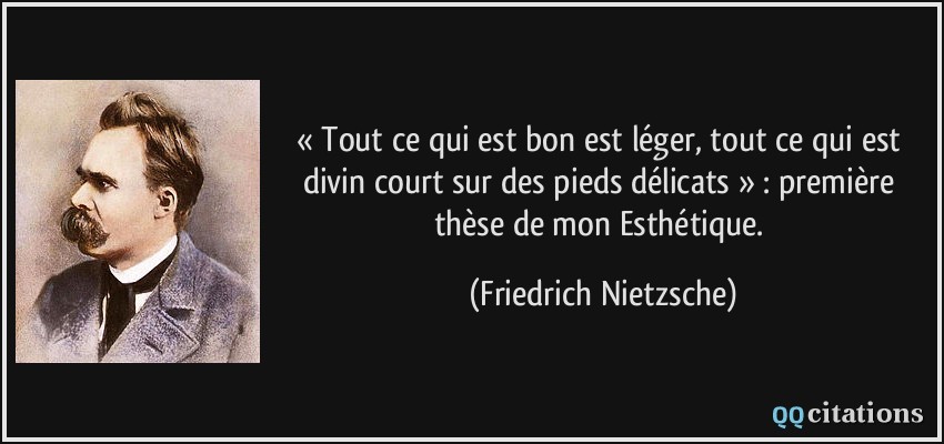 « Tout ce qui est bon est léger, tout ce qui est divin court sur des pieds délicats » : première thèse de mon Esthétique.  - Friedrich Nietzsche
