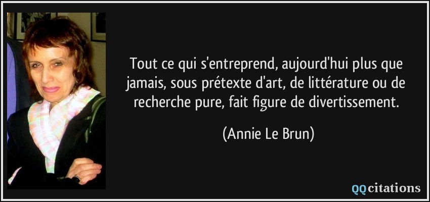 Tout ce qui s'entreprend, aujourd'hui plus que jamais, sous prétexte d'art, de littérature ou de recherche pure, fait figure de divertissement.  - Annie Le Brun