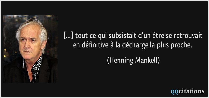[...] tout ce qui subsistait d'un être se retrouvait en définitive à la décharge la plus proche.  - Henning Mankell