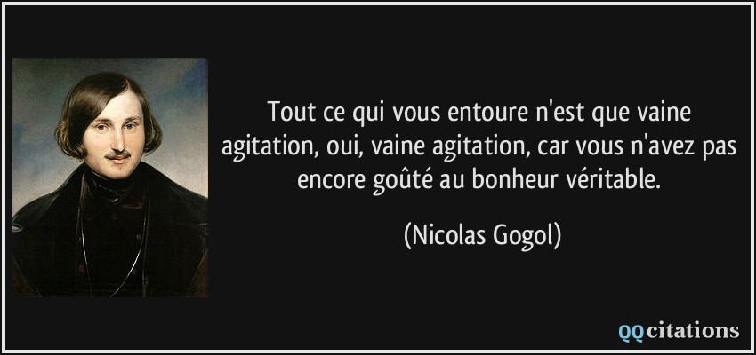 Tout ce qui vous entoure n'est que vaine agitation, oui, vaine agitation, car vous n'avez pas encore goûté au bonheur véritable.  - Nicolas Gogol