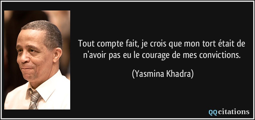 Tout compte fait, je crois que mon tort était de n'avoir pas eu le courage de mes convictions.  - Yasmina Khadra