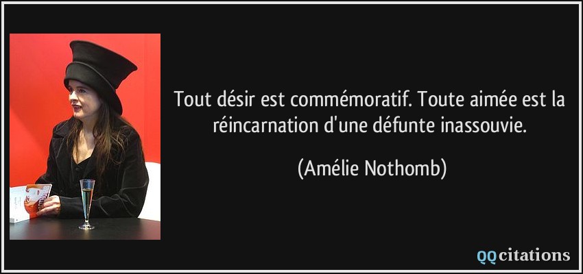 Tout désir est commémoratif. Toute aimée est la réincarnation d'une défunte inassouvie.  - Amélie Nothomb