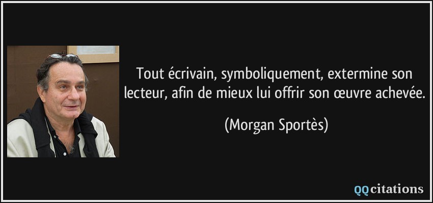Tout écrivain, symboliquement, extermine son lecteur, afin de mieux lui offrir son œuvre achevée.  - Morgan Sportès