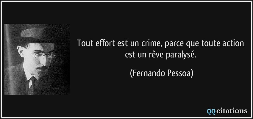 Tout effort est un crime, parce que toute action est un rêve paralysé.  - Fernando Pessoa