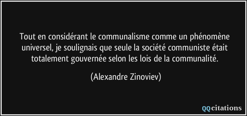 Tout en considérant le communalisme comme un phénomène universel, je soulignais que seule la société communiste était totalement gouvernée selon les lois de la communalité.  - Alexandre Zinoviev