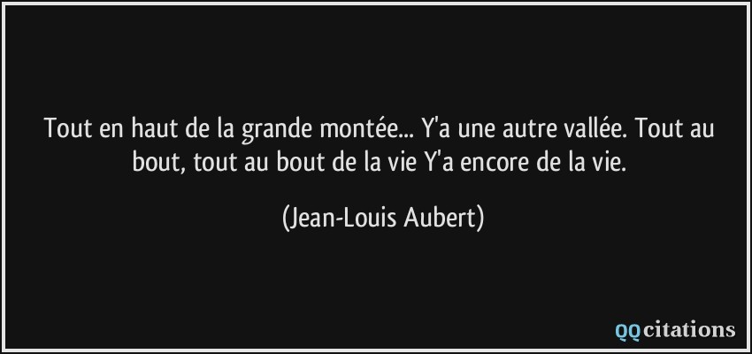 Tout en haut de la grande montée... Y'a une autre vallée. Tout au bout, tout au bout de la vie Y'a encore de la vie.  - Jean-Louis Aubert