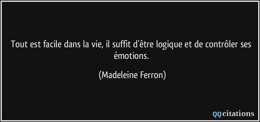 Tout est facile dans la vie, il suffit d'être logique et de contrôler ses émotions.  - Madeleine Ferron