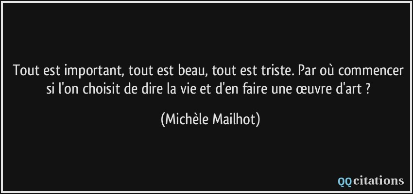 Tout est important, tout est beau, tout est triste. Par où commencer si l'on choisit de dire la vie et d'en faire une œuvre d'art ?  - Michèle Mailhot