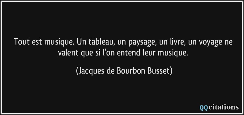 Tout est musique. Un tableau, un paysage, un livre, un voyage ne valent que si l'on entend leur musique.  - Jacques de Bourbon Busset