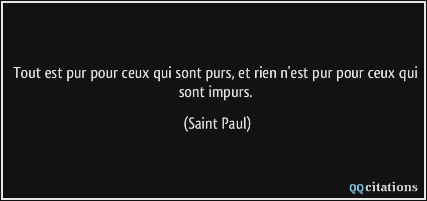 Tout est pur pour ceux qui sont purs, et rien n'est pur pour ceux qui sont impurs.  - Saint Paul
