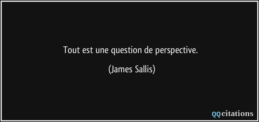 Tout est une question de perspective.  - James Sallis