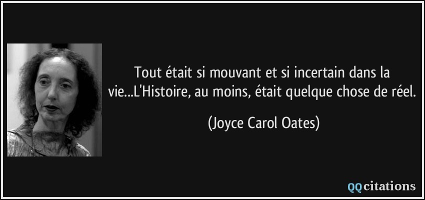 Tout était si mouvant et si incertain dans la vie...L'Histoire, au moins, était quelque chose de réel.  - Joyce Carol Oates