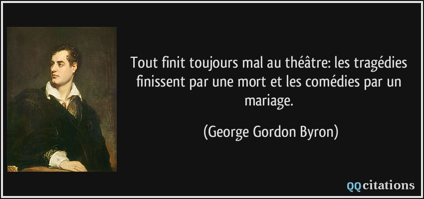 Tout finit toujours mal au théâtre: les tragédies finissent par une mort et les comédies par un mariage.  - George Gordon Byron