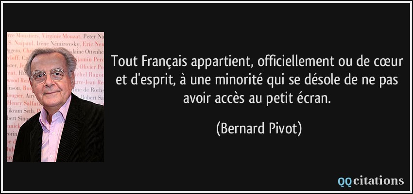 Tout Français appartient, officiellement ou de cœur et d'esprit, à une minorité qui se désole de ne pas avoir accès au petit écran.  - Bernard Pivot