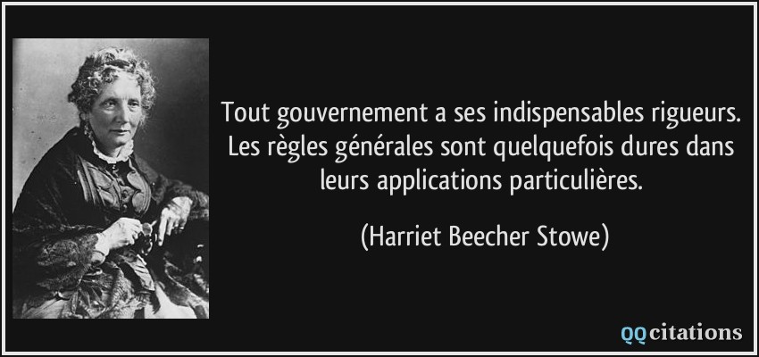 Tout gouvernement a ses indispensables rigueurs. Les règles générales sont quelquefois dures dans leurs applications particulières.  - Harriet Beecher Stowe