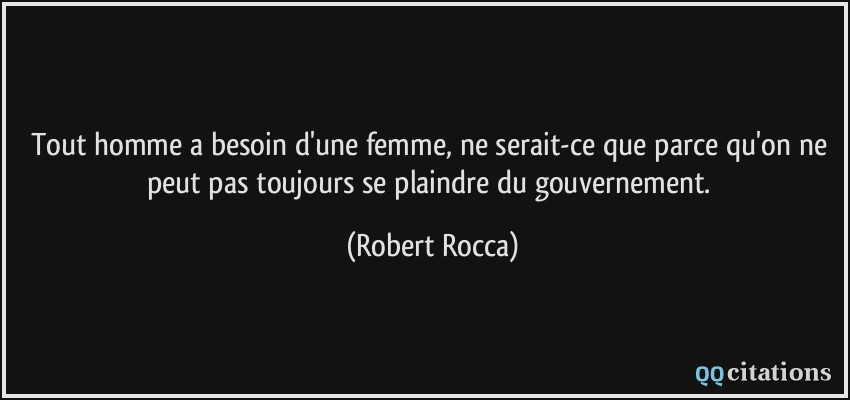 Tout homme a besoin d'une femme, ne serait-ce que parce qu'on ne peut pas toujours se plaindre du gouvernement.  - Robert Rocca