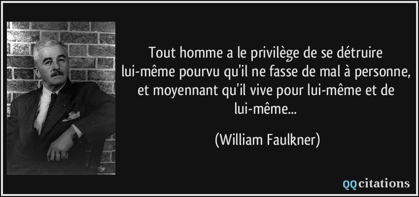 Tout homme a le privilège de se détruire lui-même pourvu qu'il ne fasse de mal à personne, et moyennant qu'il vive pour lui-même et de lui-même...  - William Faulkner