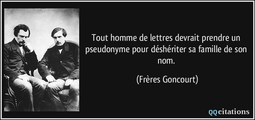 Tout homme de lettres devrait prendre un pseudonyme pour déshériter sa famille de son nom.  - Frères Goncourt