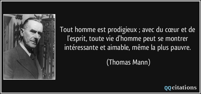 Tout homme est prodigieux ; avec du cœur et de l'esprit, toute vie d'homme peut se montrer intéressante et aimable, même la plus pauvre.  - Thomas Mann