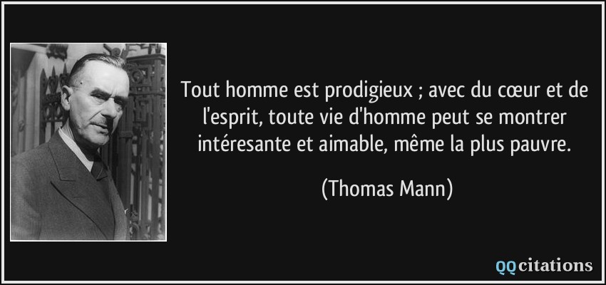 Tout homme est prodigieux ; avec du cœur et de l'esprit, toute vie d'homme peut se montrer intéresante et aimable, même la plus pauvre.  - Thomas Mann