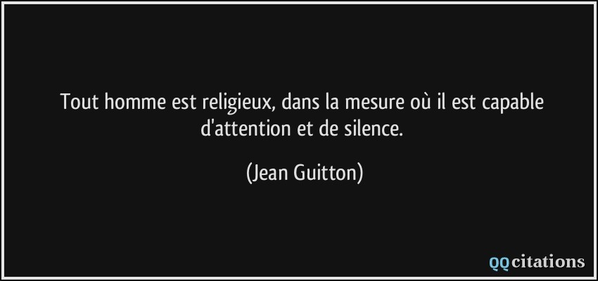 Tout homme est religieux, dans la mesure où il est capable d'attention et de silence.  - Jean Guitton