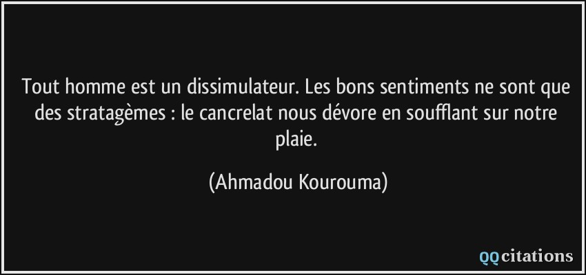 Tout homme est un dissimulateur. Les bons sentiments ne sont que des stratagèmes : le cancrelat nous dévore en soufflant sur notre plaie.  - Ahmadou Kourouma