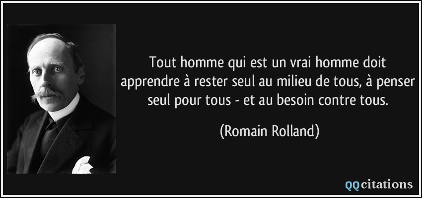 Tout homme qui est un vrai homme doit apprendre à rester seul au milieu de tous, à penser seul pour tous - et au besoin contre tous.  - Romain Rolland