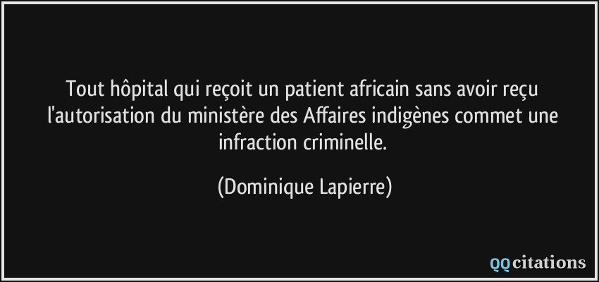 Tout hôpital qui reçoit un patient africain sans avoir reçu l'autorisation du ministère des Affaires indigènes commet une infraction criminelle.  - Dominique Lapierre