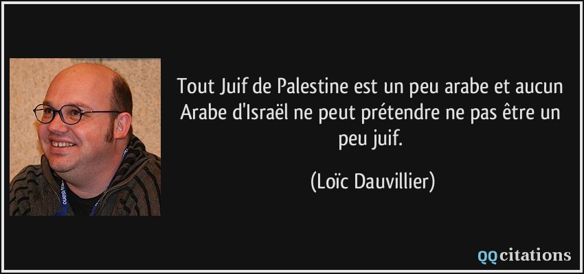 Tout Juif de Palestine est un peu arabe et aucun Arabe d'Israël ne peut prétendre ne pas être un peu juif.  - Loïc Dauvillier
